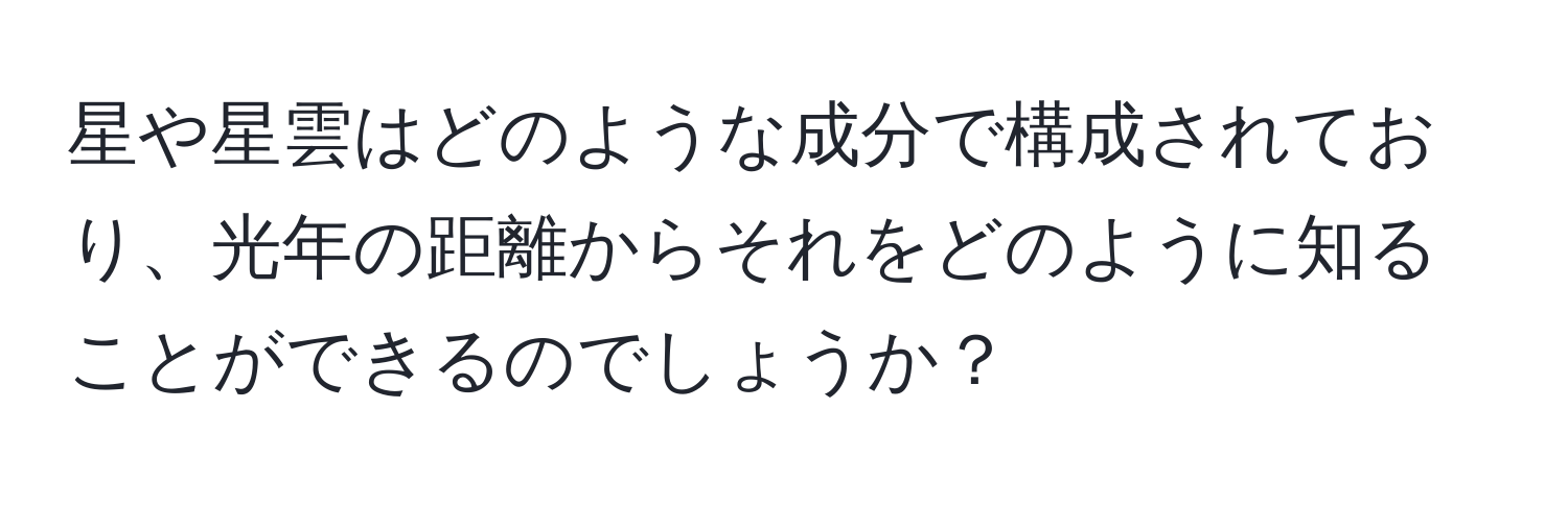 星や星雲はどのような成分で構成されており、光年の距離からそれをどのように知ることができるのでしょうか？