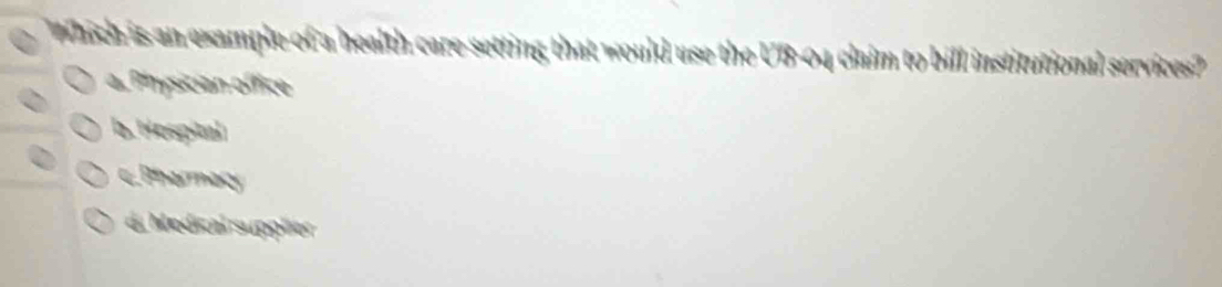 Which is an example of a health care setting that would use the UB-04 claim to bill institutional services?
a. Physician office
b. Hospital
c.Pharmacy
d. Medical suppõer