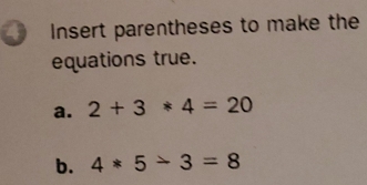 Insert parentheses to make the 
equations true. 
a. 2+3*4=20
b. 4*5-3=8