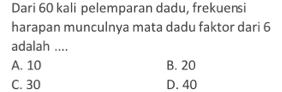 Dari 60 kali pelemparan dadu, frekuensi
harapan munculnya mata dadu faktor dari 6
adalah ....
A. 10 B. 20
C. 30 D. 40