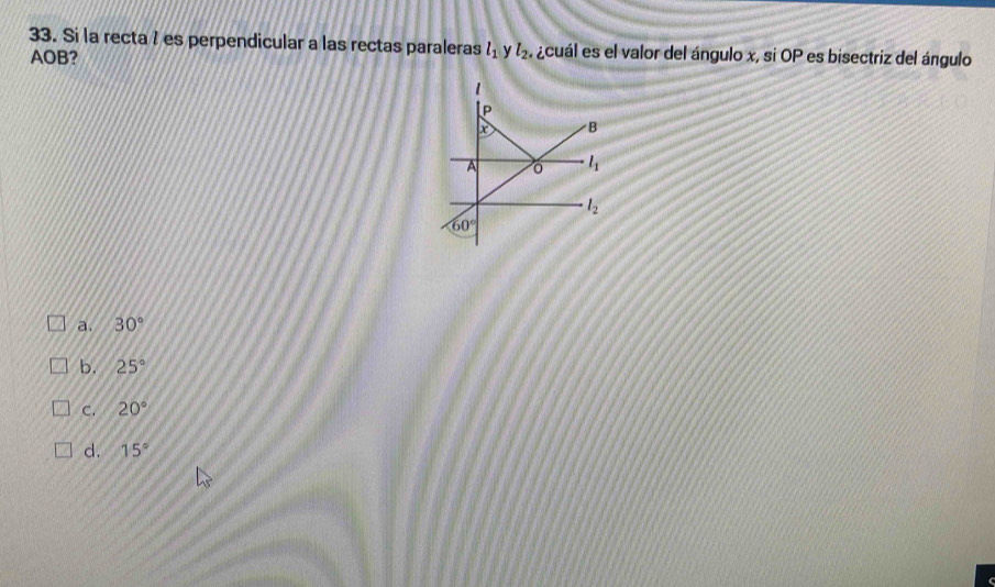 Si la recta I es perpendicular a las rectas paraleras l_1 y l_2, ¿cuál es el valor del ángulo x, si OP es bisectriz del ángulo
AOB?
a. 30°
b. 25°
C. 20°
d. 15°