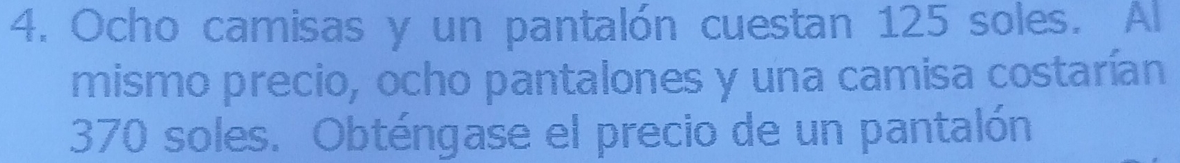 Ocho camisas y un pantalón cuestan 125 soles. Al 
mismo precio, ocho pantalones y una camisa costarían
370 soles. Obténgase el precio de un pantalón