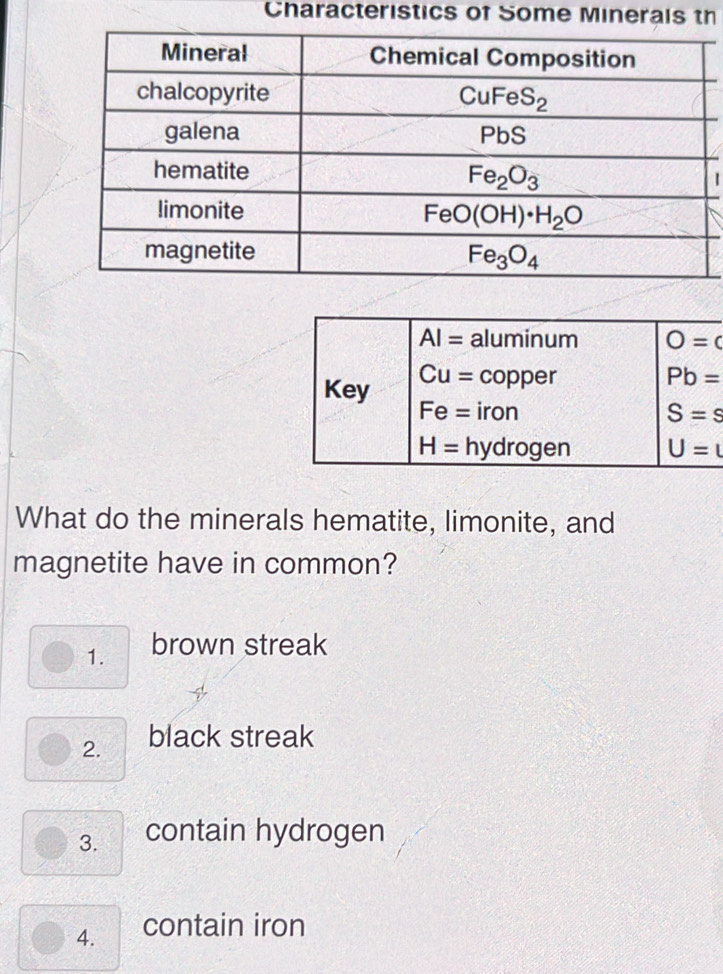 Characteristics of Some Minerals th
What do the minerals hematite, limonite, and
magnetite have in common?
1. brown streak
2. black streak
3. contain hydrogen
4. contain iron