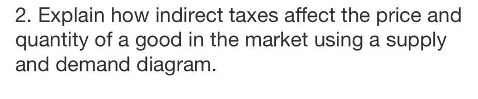 Explain how indirect taxes affect the price and 
quantity of a good in the market using a supply 
and demand diagram.