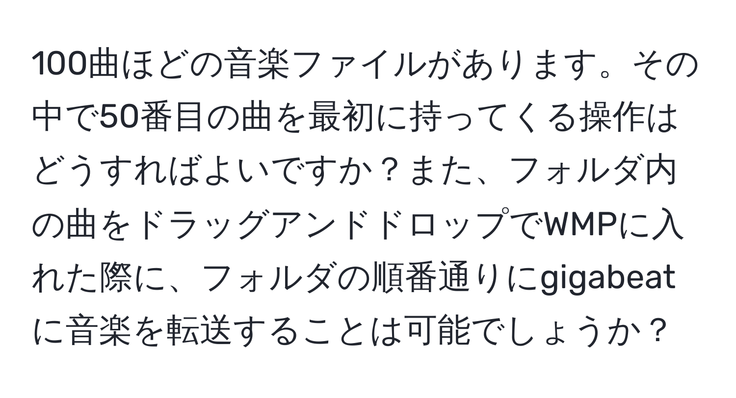 100曲ほどの音楽ファイルがあります。その中で50番目の曲を最初に持ってくる操作はどうすればよいですか？また、フォルダ内の曲をドラッグアンドドロップでWMPに入れた際に、フォルダの順番通りにgigabeatに音楽を転送することは可能でしょうか？