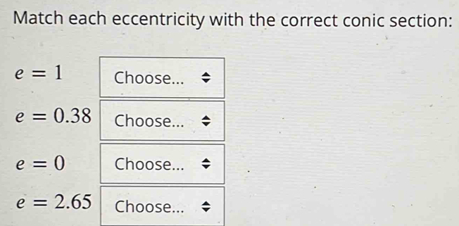 Match each eccentricity with the correct conic section:
e=1 Choose...
e=0.38 Choose...
e=0 Choose...
e=2.65 Choose...