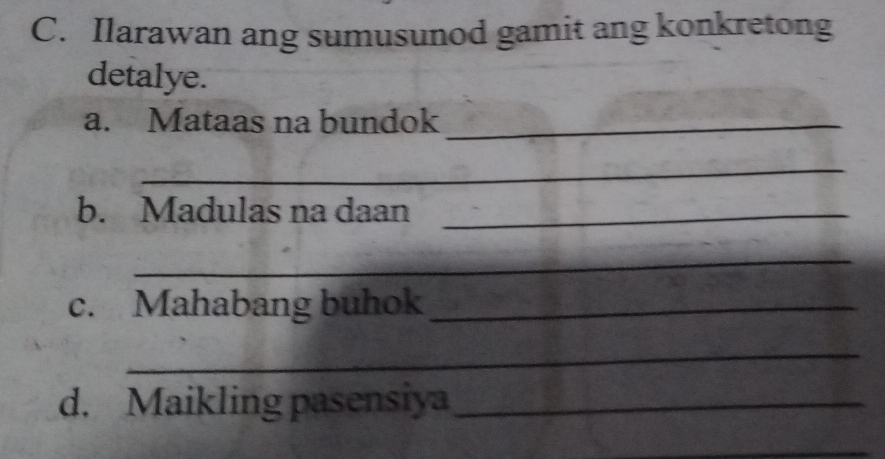 Ilarawan ang sumusunod gamit ang konkretong 
detalye. 
a. Mataas na bundok_ 
_ 
b. Madulas na daan_ 
_ 
c. Mahabang buhok_ 
_ 
d. Maikling pasensiya_