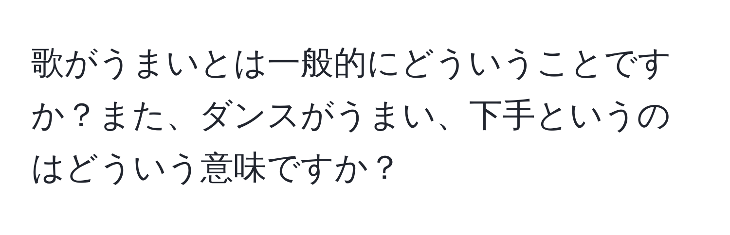 歌がうまいとは一般的にどういうことですか？また、ダンスがうまい、下手というのはどういう意味ですか？