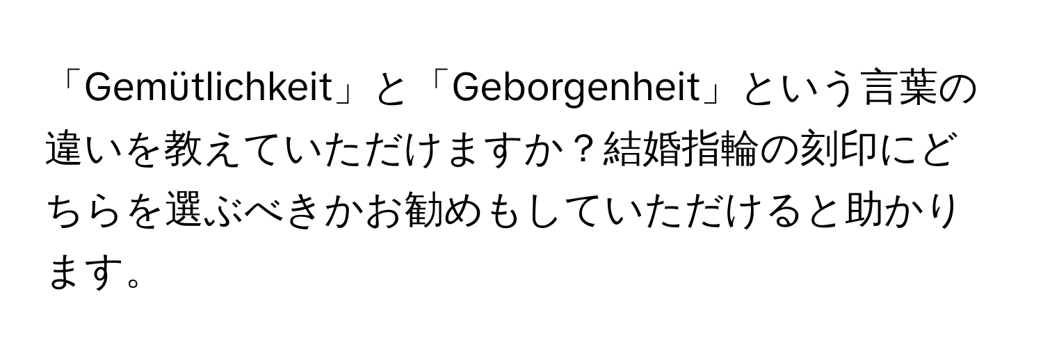 「Gemütlichkeit」と「Geborgenheit」という言葉の違いを教えていただけますか？結婚指輪の刻印にどちらを選ぶべきかお勧めもしていただけると助かります。