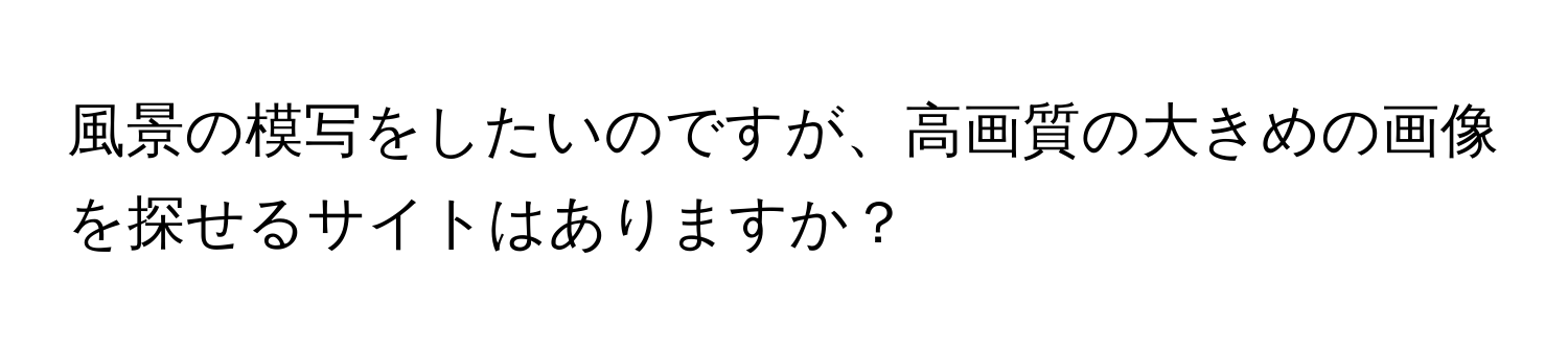 風景の模写をしたいのですが、高画質の大きめの画像を探せるサイトはありますか？