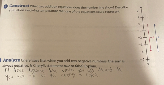 Construct What two addition equations does the number line show? Describe 
a situation involving temperature that one of the equations could represent. 
Analyze CheryI says that when you add two negative numbers, the sum is 
always negative. Is Cheryl’s statement true or false? Explain.