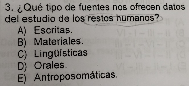 ¿Qué tipo de fuentes nos ofrecen datos
del estudio de los restos humanos?
A) Escritas.
B) Materiales.
C) Lingüísticas
D) Orales.
E) Antroposomáticas.