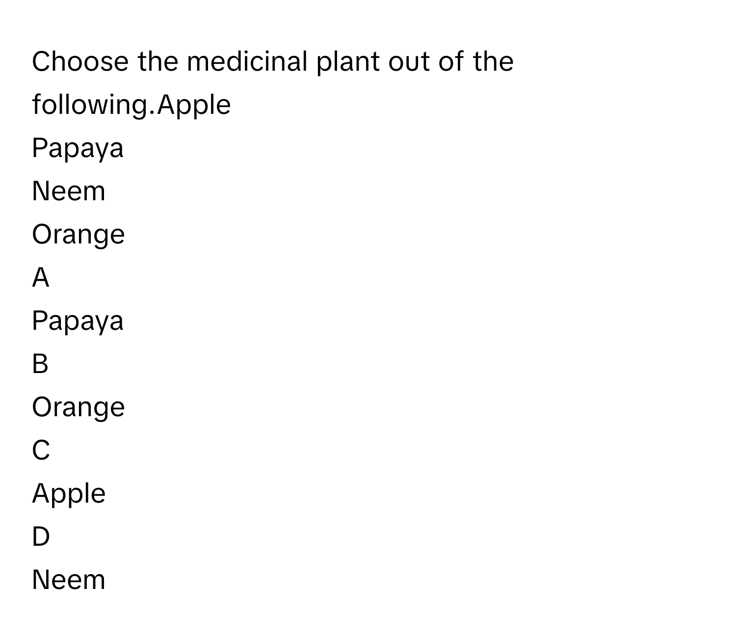 Choose the medicinal plant out of the following.Apple 
Papaya
Neem 
Orange 

A  
Papaya 


B  
Orange  


C  
Apple  


D  
Neem