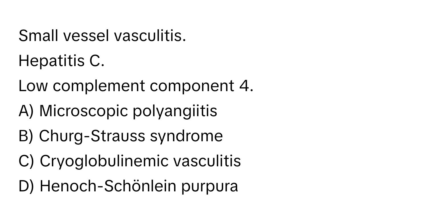 Small vessel vasculitis. 
Hepatitis C. 
Low complement component 4. 
A) Microscopic polyangiitis 
B) Churg-Strauss syndrome 
C) Cryoglobulinemic vasculitis 
D) Henoch-Schönlein purpura