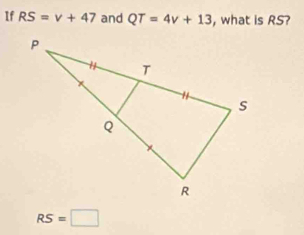 If RS=v+47 and QT=4v+13 , what is RS?
RS=□