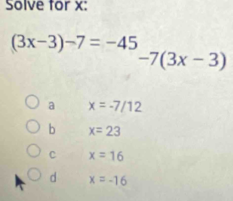 Solve for x :
(3x-3)-7=-45
-7(3x-3)
a x=-7/12
b x=23
C x=16
d x=-16