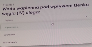 Pytanie 1
Woda wapienna pod wpływem tlenku
węgla (IV) ulega:
Wybxier s
zagęszczeniu.
zmętnieriu.
rozrzedzeniu.