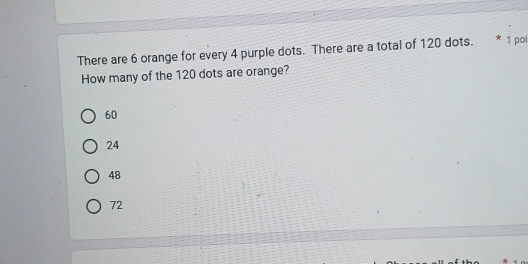 There are 6 orange for every 4 purple dots. There are a total of 120 dots. A 1 poi
How many of the 120 dots are orange?
60
24
48
72