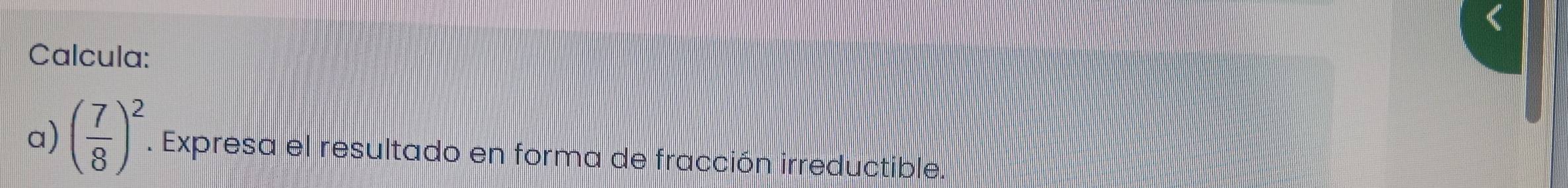 Calcula: 
a) ( 7/8 )^2. Expresa el resultado en forma de fracción irreductible.