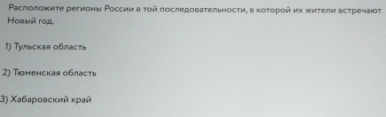 Ρасπеоложиτе регионы Ρоссиив τοй πоследоваτельносτиη в κοτοрοйих жиτели всτречаюτ 
Новый год 
1) Тульская область 
2) Trоменская область 
3) Χабаровсκий κрай