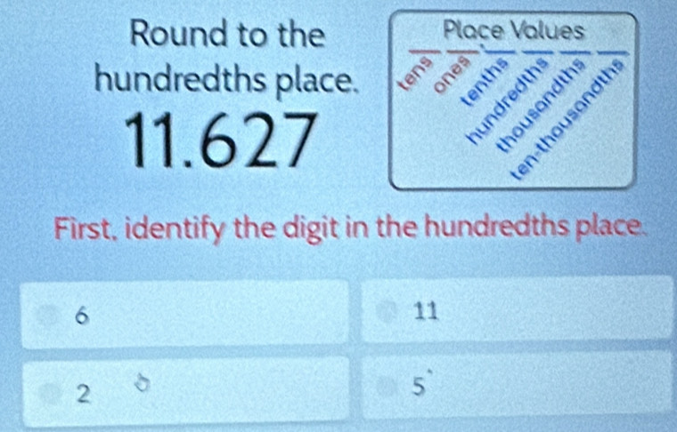 Round to the 
hundredths place.
11.627
First, identify the digit in the hundredths place.
6
11
2 b
5^(·)