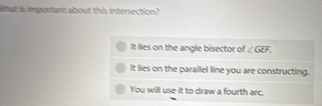 What is important about this intersection?
It lies on the angle bisector of . ∠ GEF.
It lies on the parallel line you are constructing.
You willl use it to draw a fourth arc.