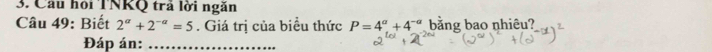 Câu hội TNKQ trả lời ngăn 
Câu 49: Biết 2^(alpha)+2^(-alpha)=5. Giá trị của biểu thức P=4^a+4^(-a) bằng bao nhiêu? 
Đáp án:_