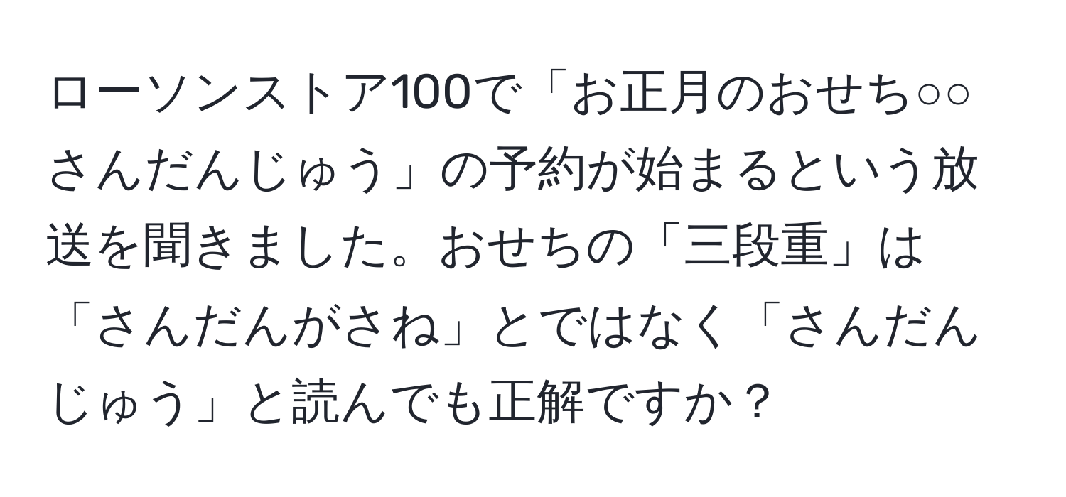 ローソンストア100で「お正月のおせち○○さんだんじゅう」の予約が始まるという放送を聞きました。おせちの「三段重」は「さんだんがさね」とではなく「さんだんじゅう」と読んでも正解ですか？