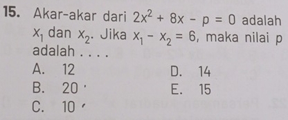 Akar-akar dari 2x^2+8x-p=0 adalah
X_1 dan x_2. Jika x_1-x_2=6 , maka nilai p
adalah . . . .
A. 12 D. 14
B. 20 ' E. 15
C. 10