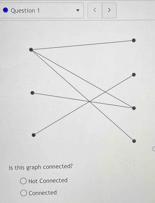 < >
Is this graph connected?
Not Connected
Connected