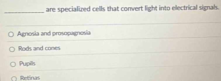 are specialized cells that convert light into electrical signals.
Agnosia and prosopagnosia
Rods and cones
Pupils
Retinas