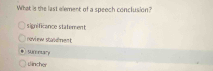 What is the last element of a speech conclusion?
significance statement
review statement
summary
clincher