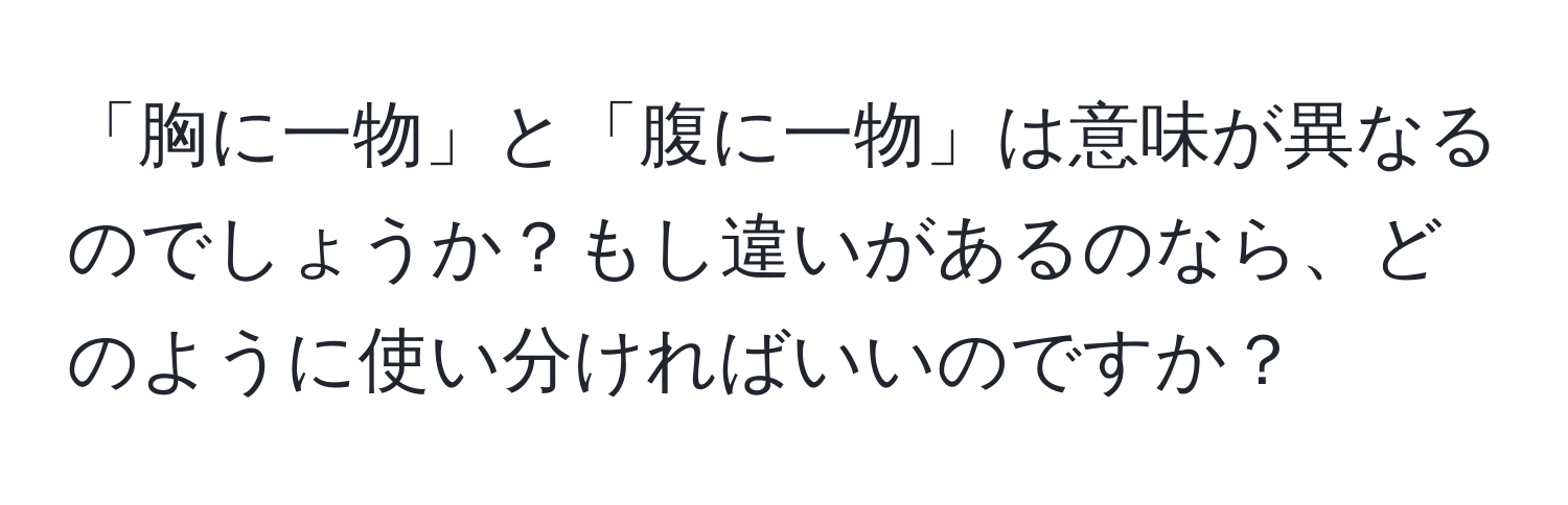 「胸に一物」と「腹に一物」は意味が異なるのでしょうか？もし違いがあるのなら、どのように使い分ければいいのですか？