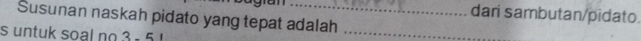 dari sambutan/pidato. 
Susunan naskah pidato yang tepat adalah_ 
s untuk soal no . 3-5