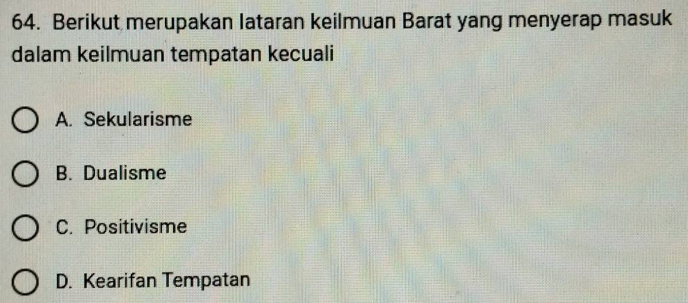 Berikut merupakan lataran keilmuan Barat yang menyerap masuk
dalam keilmuan tempatan kecuali
A. Sekularisme
B. Dualisme
C. Positivisme
D. Kearifan Tempatan