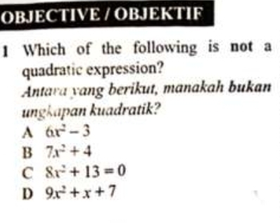 OBJECTIVE / OBJEKTIF
1 Which of the following is not a
quadratic expression?
Antara yang berikut, manakah bukan
ungkapan kuadratik?
A 6x^2-3
B 7x^2+4
C 8x^2+13=0
D 9x^2+x+7