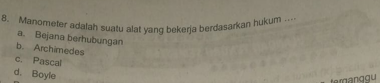 Manometer adalah suatu alat yang bekerja berdasarkan hukum ….
a. Bejana berhubungan
b. Archimedes
c. Pascal
d. Boyle
terganggu