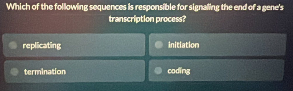 Which of the following sequences is responsible for signaling the end of a gene's
transcription process?
replicating initiation
termination coding