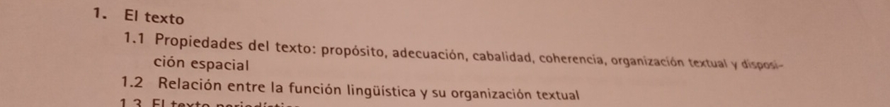 El texto 
1.1 Propiedades del texto: propósito, adecuación, cabalidad, coherencia, organización textual y disposi- 
ción espacial 
1.2 Relación entre la función lingüística y su organización textual