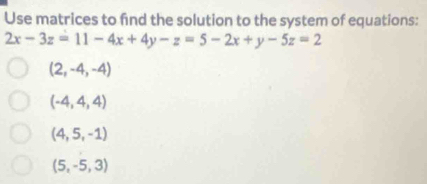 Use matrices to find the solution to the system of equations:
2x-3z=11-4x+4y-z=5-2x+y-5z=2
(2,-4,-4)
(-4,4,4)
(4,5,-1)
(5,-5,3)