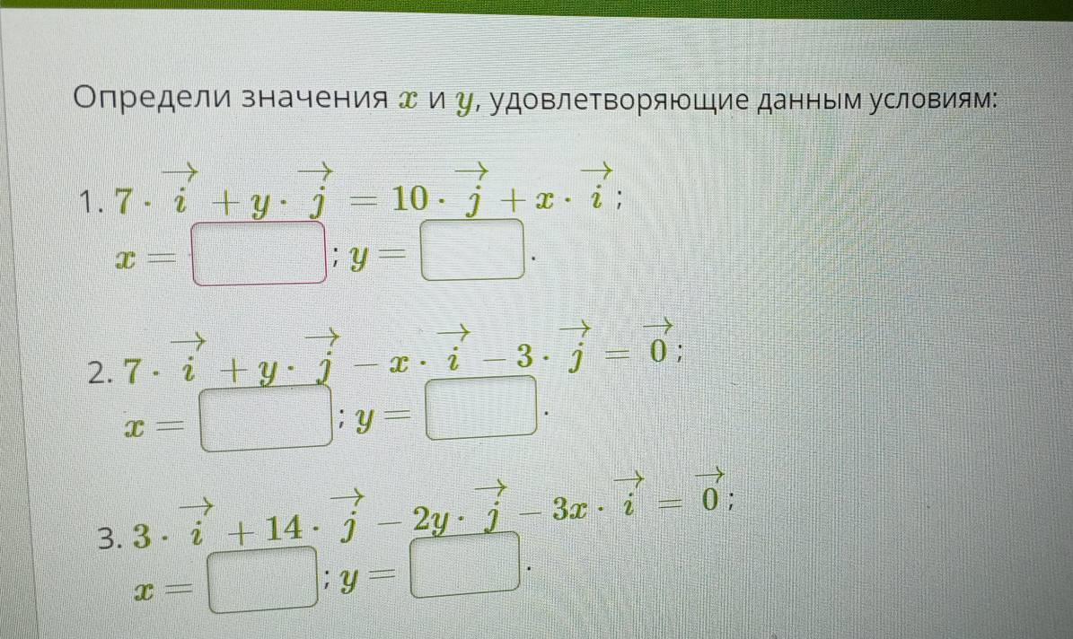 ОΟпредели значения エ и у, удовлетворяющие данным условиям: 
1. 7· vector i+y· vector j=10· vector j+x· vector i;
x=□; y=□. 
) 7· vector i+y· vector j-x· vector i-3· vector j=vector 0;
x=□; y=□. 
3. 3· vector i+14· vector j-2y· vector j-3x· vector i=vector 0;
x=□; y=□.