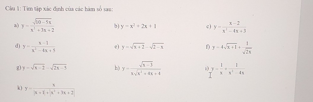 Tìm tập xác định của các hàm shat O sau: 
a) y= (sqrt(10-5x))/x^2+3x+2  y= (x-2)/x^2-4x+3 
b) y=x^2+2x+1 c) 
d) y= (x-1)/x^2-4x+5  y=4sqrt(x+1)+ 1/sqrt(2x) 
e) y=sqrt(x+2)-sqrt(2-x) f) 
g) y=sqrt(x-2)-sqrt(2x-5) h) y= (sqrt(x-3))/xsqrt(x^2+4x+4)  i) y= 1/x + 1/x^2-4x 
k) y= x/|x+1|+|x^2+3x+2| 