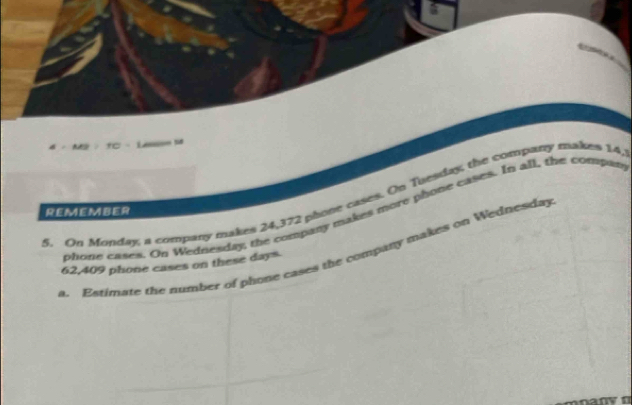 4 · MS · 1C - La 
S On Monday, a company makes 24,372 phone cases. On Tuesday, the company makes 14, 
REMEMBER 
phone cases. On Wednesday, the company makes more phone cases. In all, the compan 
a. Estimate the number of phone cases the company makes on Wednesday
62,409 phone cases on these days.