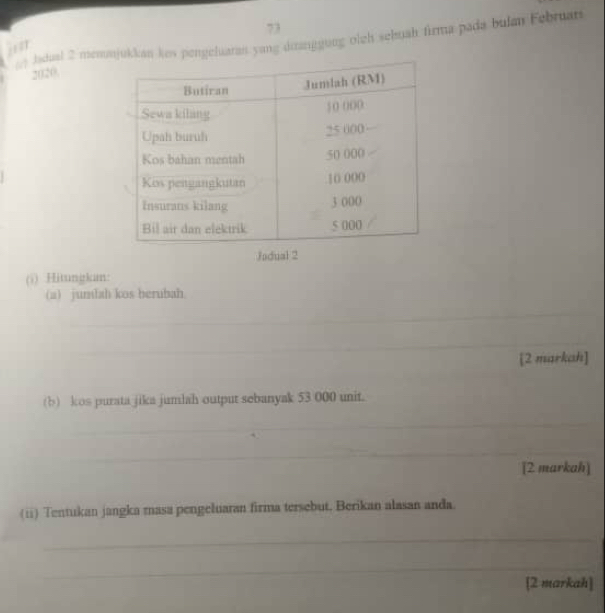 ldual 2 memmukkan kes pengeluaran yang diranggung oleh seluah firma pada bulan Februars 
2020, 
J 
(5) Hitungkam: 
(a) jumlah kos herubah. 
_ 
_ 
[2 markah] 
(b) kos purata jika jumlah output sebanyak 53 000 unit. 
_ 
__ 
[2 markah] 
(ii) Tentukan jangka masa pengeluaran firma tersebut. Berikan alasan anda. 
_ 
_ 
[2 markah]