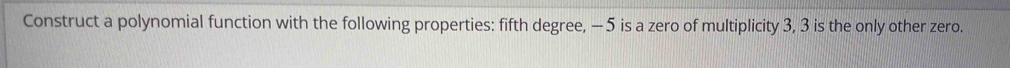 Construct a polynomial function with the following properties: fifth degree, — 5 is a zero of multiplicity 3, 3 is the only other zero.