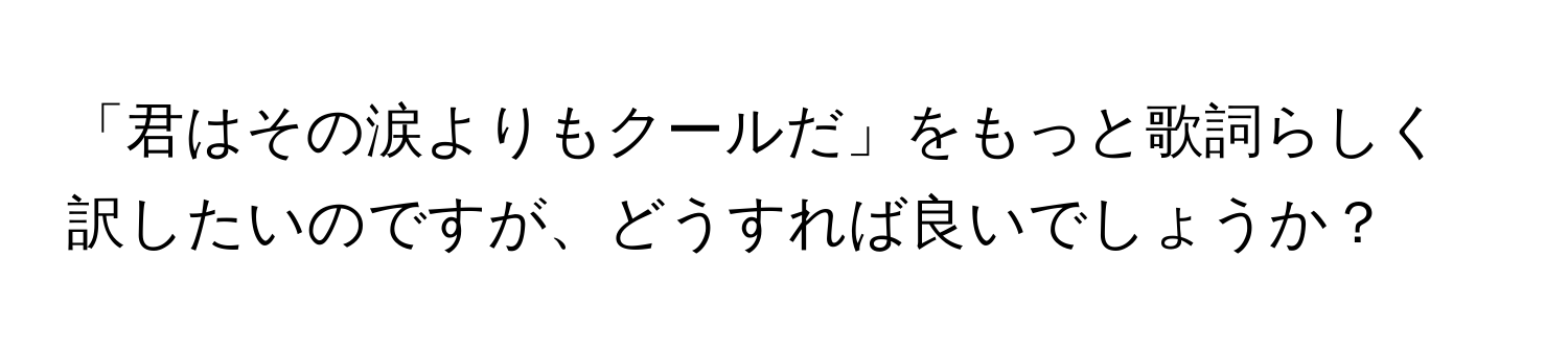 「君はその涙よりもクールだ」をもっと歌詞らしく訳したいのですが、どうすれば良いでしょうか？