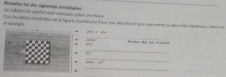 Resuelve las dos siguientes actividades: 
Un tablero de ajedrez está colocado sobre una mesa 
Con los datos mostrados en la figura, escribe una frase que describa lo que representa la expresión algebraica, como en 
et ejemple
2m=2n
_ 
fiford)
40°
_
r=
_
frars=6°
_