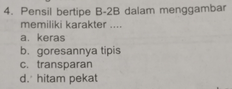 Pensil bertipe B -2B dalam menggambar
memiliki karakter ....
a. keras
b. goresannya tipis
c. transparan
d. hitam pekat