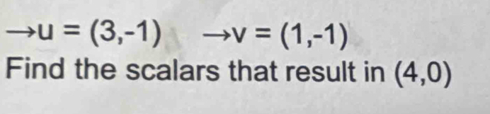 u=(3,-1) v=(1,-1)
Find the scalars that result in (4,0)