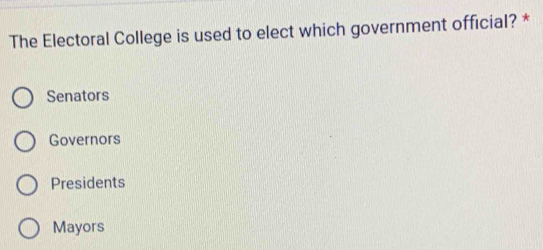 The Electoral College is used to elect which government official? *
Senators
Governors
Presidents
Mayors